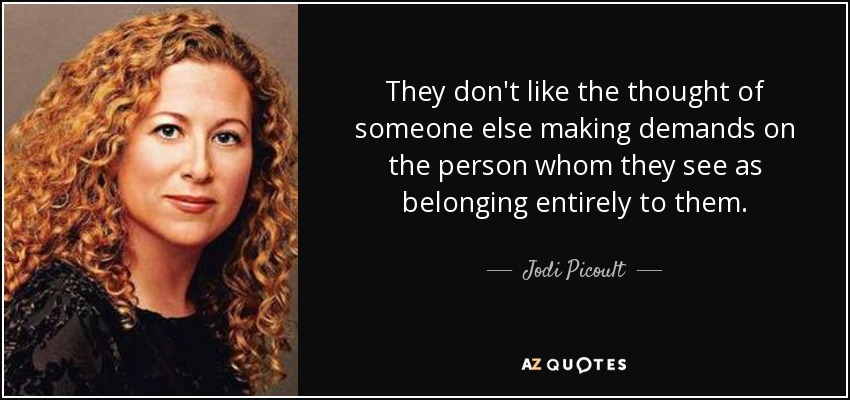 They don't like the thought of someone else making demands on the person whom they see as belonging entirely to them. - Jodi Picoult