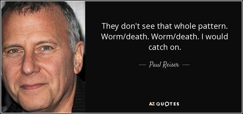 They don't see that whole pattern. Worm/death. Worm/death. I would catch on. - Paul Reiser