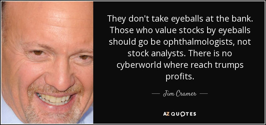 They don't take eyeballs at the bank. Those who value stocks by eyeballs should go be ophthalmologists, not stock analysts. There is no cyberworld where reach trumps profits. - Jim Cramer