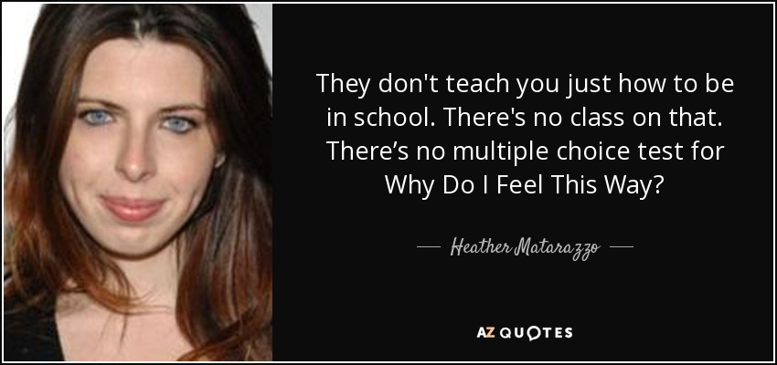 They don't teach you just how to be in school. There's no class on that. There’s no multiple choice test for Why Do I Feel This Way? - Heather Matarazzo