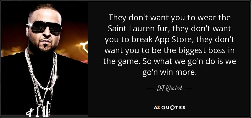 They don't want you to wear the Saint Lauren fur, they don't want you to break App Store, they don't want you to be the biggest boss in the game. So what we go'n do is we go'n win more. - DJ Khaled