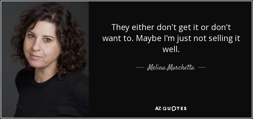 They either don't get it or don't want to. Maybe I'm just not selling it well. - Melina Marchetta