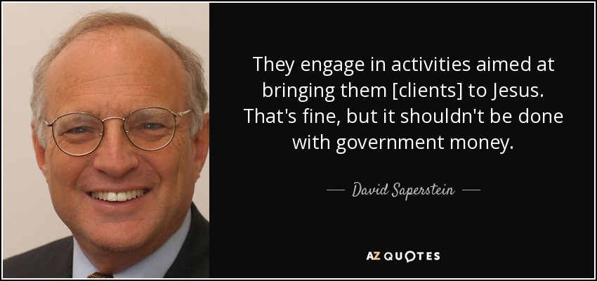 They engage in activities aimed at bringing them [clients] to Jesus. That's fine, but it shouldn't be done with government money. - David Saperstein