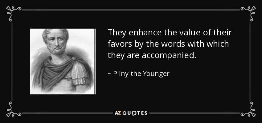They enhance the value of their favors by the words with which they are accompanied. - Pliny the Younger