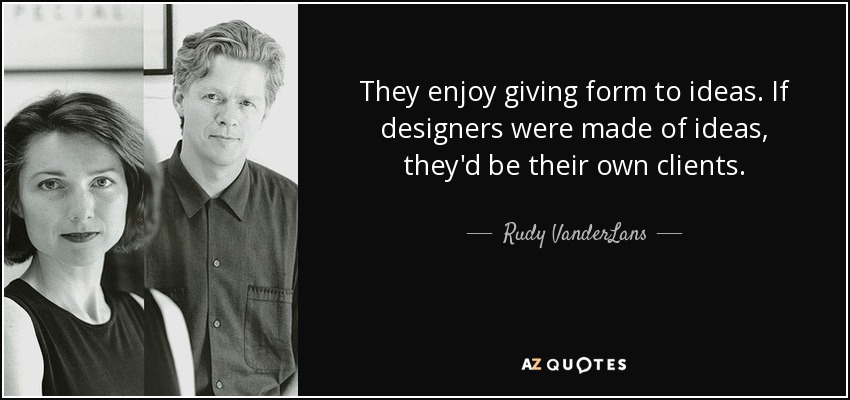 They enjoy giving form to ideas. If designers were made of ideas, they'd be their own clients. - Rudy VanderLans