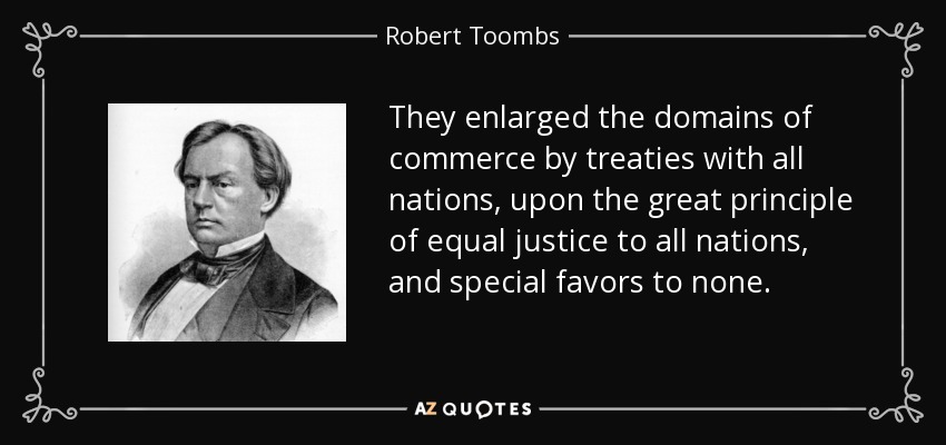 They enlarged the domains of commerce by treaties with all nations, upon the great principle of equal justice to all nations, and special favors to none. - Robert Toombs