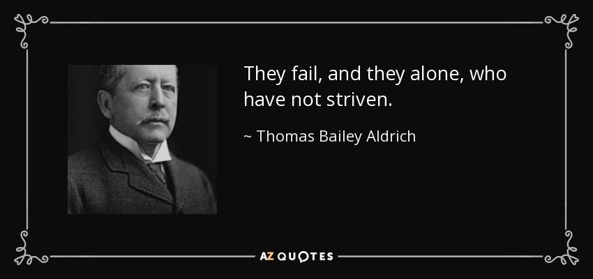 They fail, and they alone, who have not striven. - Thomas Bailey Aldrich