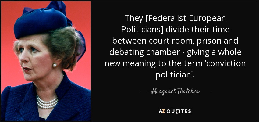 They [Federalist European Politicians] divide their time between court room, prison and debating chamber - giving a whole new meaning to the term 'conviction politician'. - Margaret Thatcher