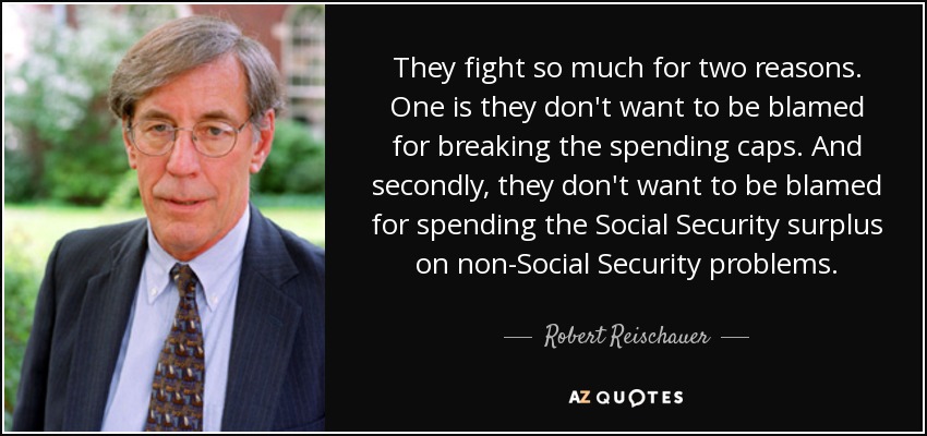 They fight so much for two reasons. One is they don't want to be blamed for breaking the spending caps. And secondly, they don't want to be blamed for spending the Social Security surplus on non-Social Security problems. - Robert Reischauer
