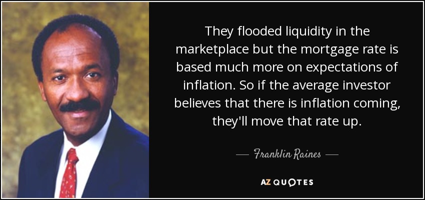 They flooded liquidity in the marketplace but the mortgage rate is based much more on expectations of inflation. So if the average investor believes that there is inflation coming, they'll move that rate up. - Franklin Raines