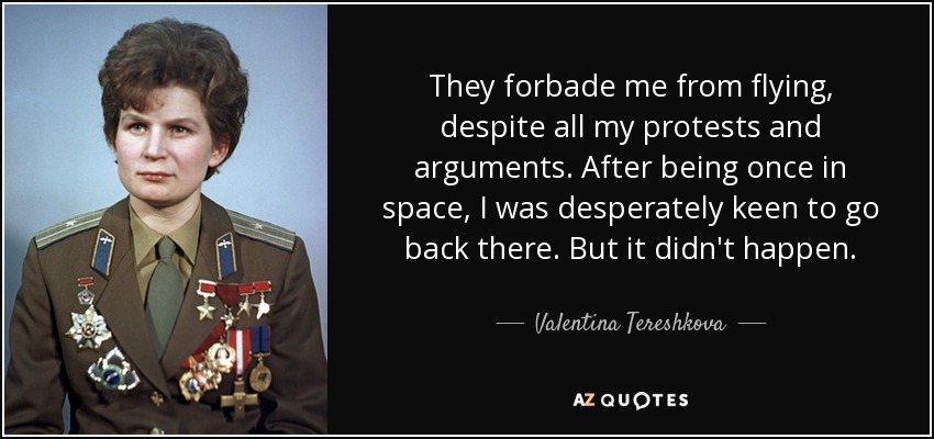 They forbade me from flying, despite all my protests and arguments. After being once in space, I was desperately keen to go back there. But it didn't happen. - Valentina Tereshkova