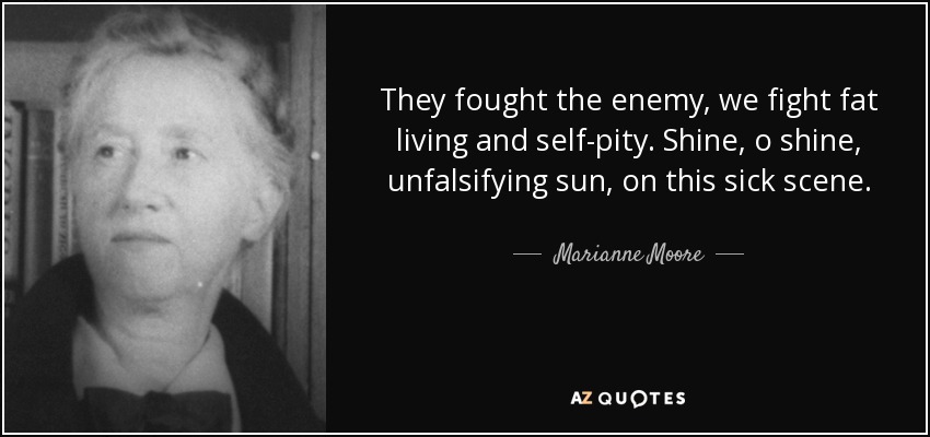 They fought the enemy, we fight fat living and self-pity. Shine, o shine, unfalsifying sun, on this sick scene. - Marianne Moore