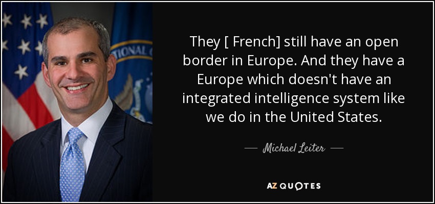 They [ French] still have an open border in Europe. And they have a Europe which doesn't have an integrated intelligence system like we do in the United States. - Michael Leiter