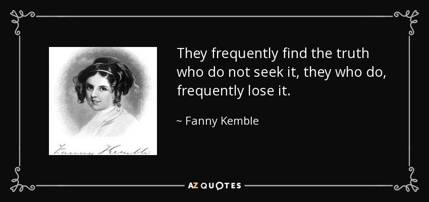 They frequently find the truth who do not seek it, they who do, frequently lose it. - Fanny Kemble