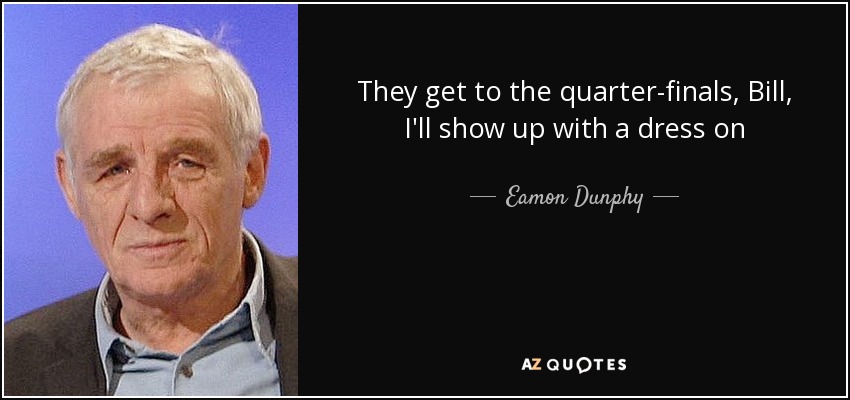 They get to the quarter-finals, Bill, I'll show up with a dress on - Eamon Dunphy