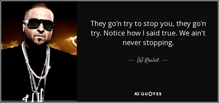 They go'n try to stop you, they go'n try. Notice how I said true. We ain't never stopping. - DJ Khaled