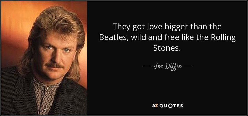 They got love bigger than the Beatles, wild and free like the Rolling Stones. - Joe Diffie