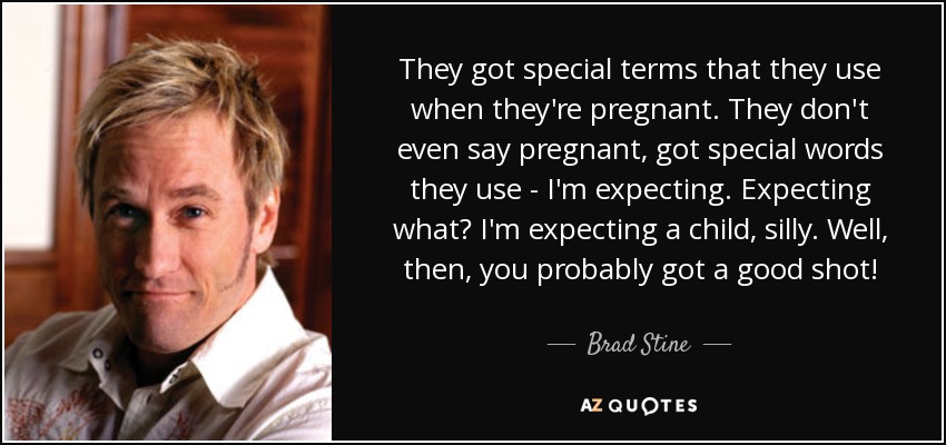 They got special terms that they use when they're pregnant. They don't even say pregnant, got special words they use - I'm expecting. Expecting what? I'm expecting a child, silly. Well, then, you probably got a good shot! - Brad Stine
