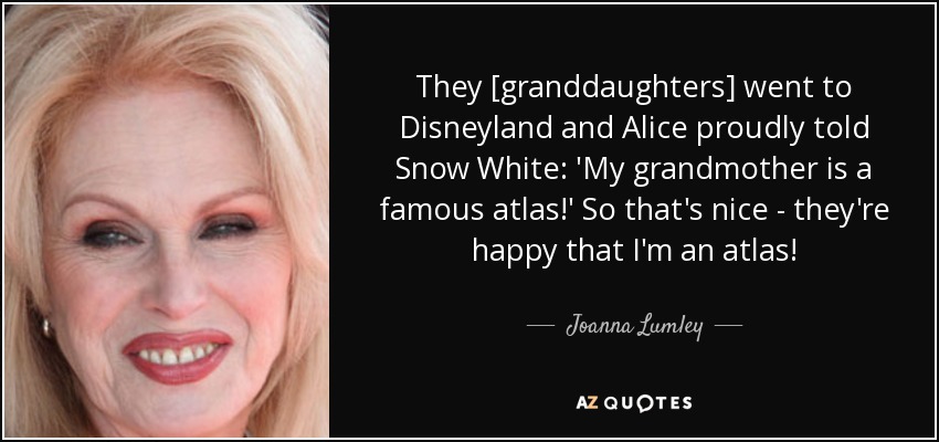 They [granddaughters] went to Disneyland and Alice proudly told Snow White: 'My grandmother is a famous atlas!' So that's nice - they're happy that I'm an atlas! - Joanna Lumley