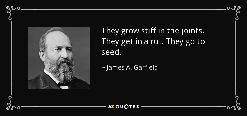 They grow stiff in the joints. They get in a rut. They go to seed. - James A. Garfield