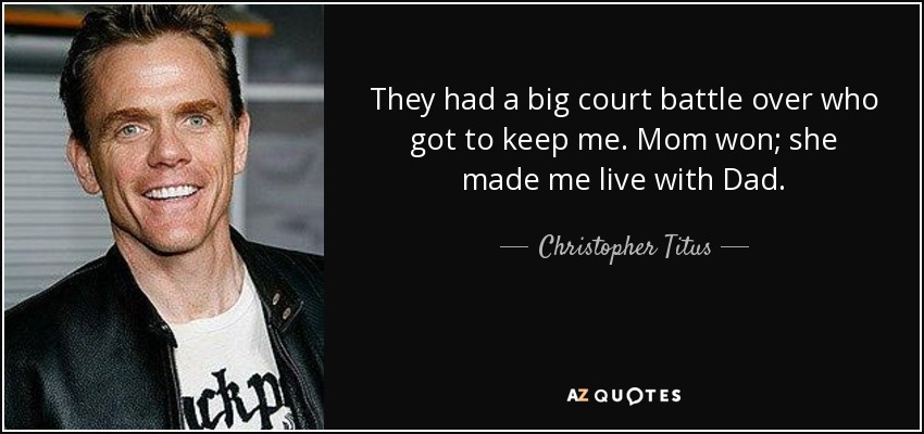 They had a big court battle over who got to keep me. Mom won; she made me live with Dad. - Christopher Titus