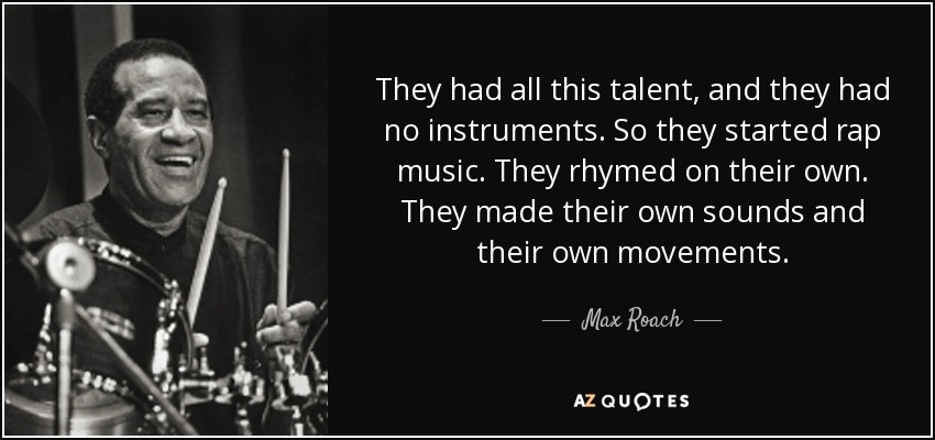 They had all this talent, and they had no instruments. So they started rap music. They rhymed on their own. They made their own sounds and their own movements. - Max Roach