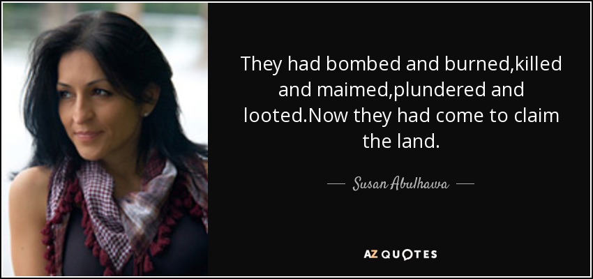 They had bombed and burned,killed and maimed,plundered and looted.Now they had come to claim the land. - Susan Abulhawa
