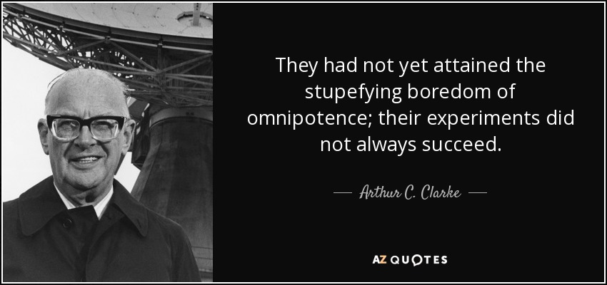 They had not yet attained the stupefying boredom of omnipotence; their experiments did not always succeed. - Arthur C. Clarke