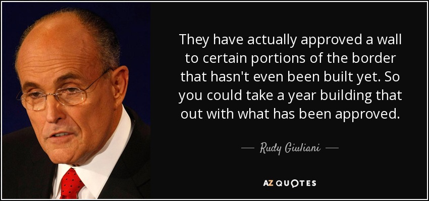 They have actually approved a wall to certain portions of the border that hasn't even been built yet. So you could take a year building that out with what has been approved. - Rudy Giuliani