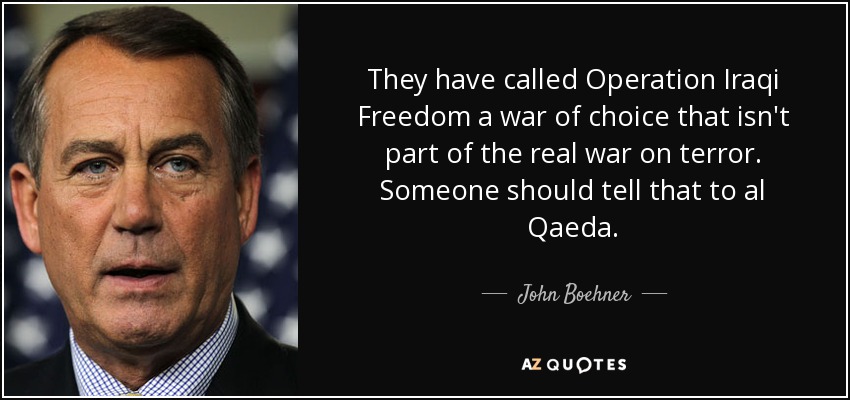 They have called Operation Iraqi Freedom a war of choice that isn't part of the real war on terror. Someone should tell that to al Qaeda. - John Boehner