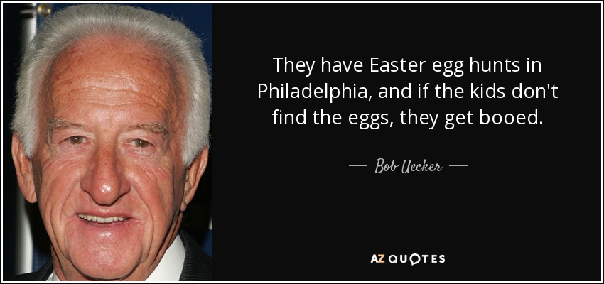 They have Easter egg hunts in Philadelphia, and if the kids don't find the eggs, they get booed. - Bob Uecker
