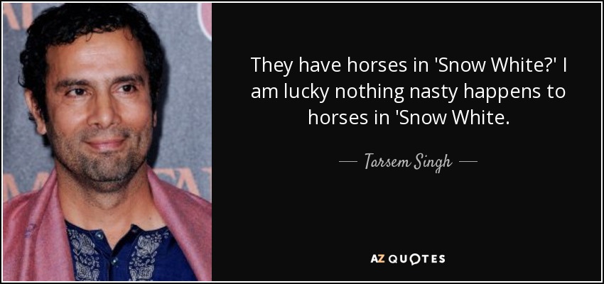 They have horses in 'Snow White?' I am lucky nothing nasty happens to horses in 'Snow White. - Tarsem Singh