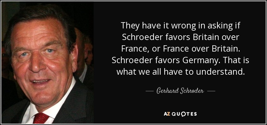 They have it wrong in asking if Schroeder favors Britain over France, or France over Britain. Schroeder favors Germany. That is what we all have to understand. - Gerhard Schroder