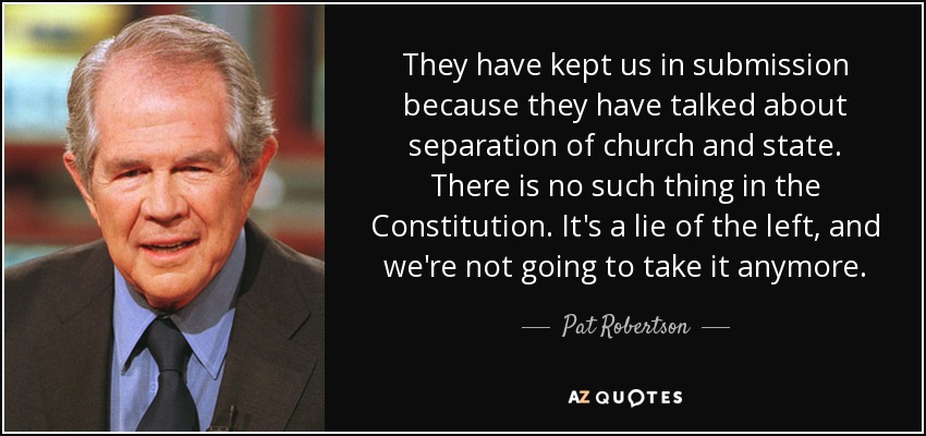 They have kept us in submission because they have talked about separation of church and state. There is no such thing in the Constitution. It's a lie of the left, and we're not going to take it anymore. - Pat Robertson