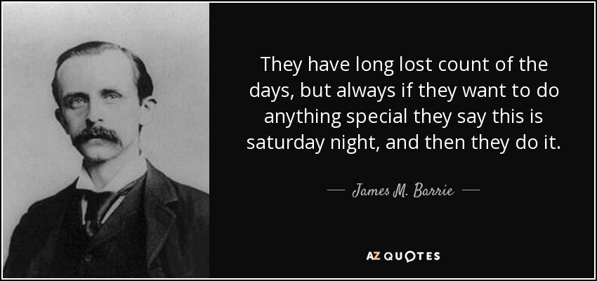 They have long lost count of the days, but always if they want to do anything special they say this is saturday night, and then they do it. - James M. Barrie