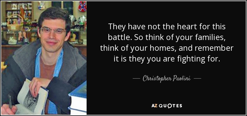 They have not the heart for this battle. So think of your families, think of your homes, and remember it is they you are fighting for. - Christopher Paolini