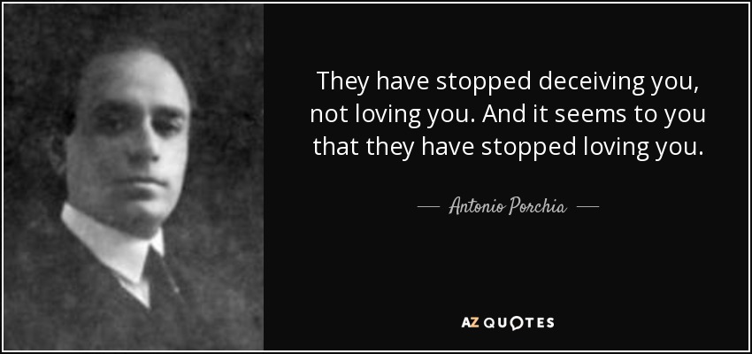 They have stopped deceiving you, not loving you. And it seems to you that they have stopped loving you. - Antonio Porchia