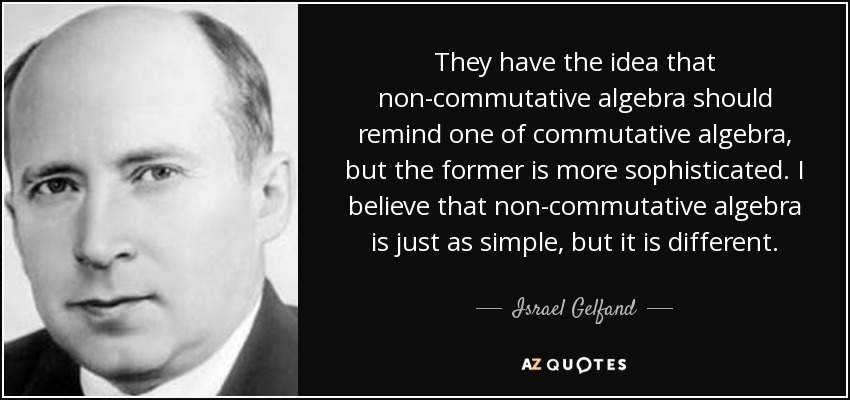 They have the idea that non-commutative algebra should remind one of commutative algebra, but the former is more sophisticated. I believe that non-commutative algebra is just as simple, but it is different. - Israel Gelfand