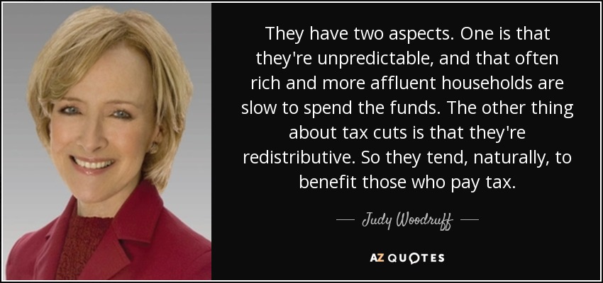 They have two aspects. One is that they're unpredictable, and that often rich and more affluent households are slow to spend the funds. The other thing about tax cuts is that they're redistributive. So they tend, naturally, to benefit those who pay tax. - Judy Woodruff
