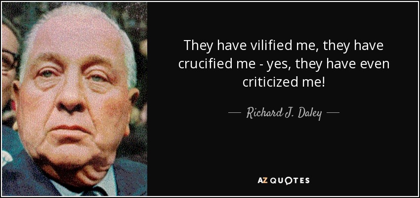 They have vilified me, they have crucified me - yes, they have even criticized me! - Richard J. Daley