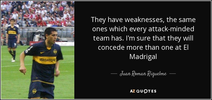They have weaknesses, the same ones which every attack-minded team has. I'm sure that they will concede more than one at El Madrigal - Juan Roman Riquelme