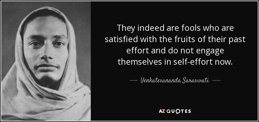 They indeed are fools who are satisfied with the fruits of their past effort and do not engage themselves in self-effort now. - Venkatesananda Saraswati