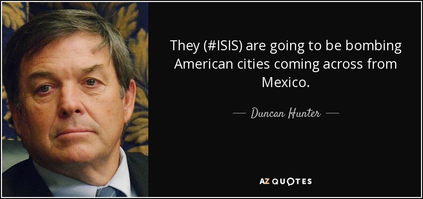 They (#ISIS) are going to be bombing American cities coming across from Mexico. - Duncan Hunter