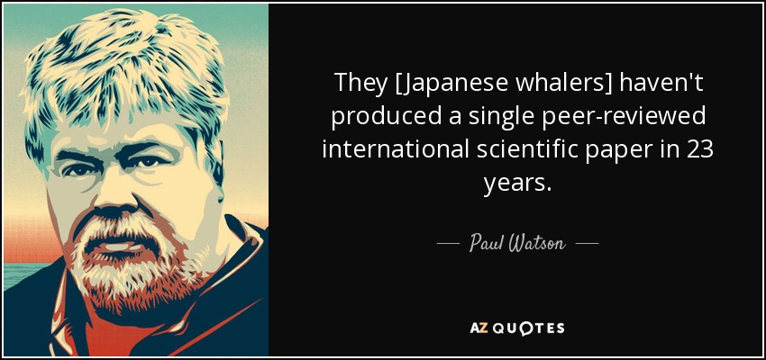 They [Japanese whalers] haven't produced a single peer-reviewed international scientific paper in 23 years. - Paul Watson