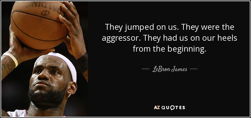 They jumped on us. They were the aggressor. They had us on our heels from the beginning. - LeBron James