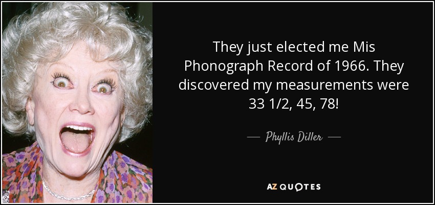 They just elected me Mis Phonograph Record of 1966. They discovered my measurements were 33 1/2, 45, 78! - Phyllis Diller