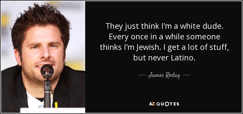 They just think I'm a white dude. Every once in a while someone thinks I'm Jewish. I get a lot of stuff, but never Latino. - James Roday