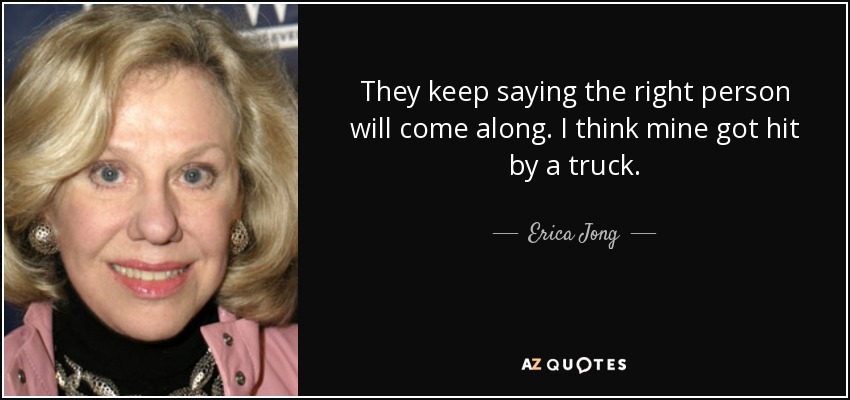 They keep saying the right person will come along. I think mine got hit by a truck. - Erica Jong
