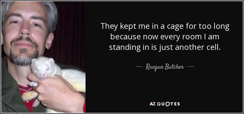 They kept me in a cage for too long because now every room I am standing in is just another cell. - Raegan Butcher