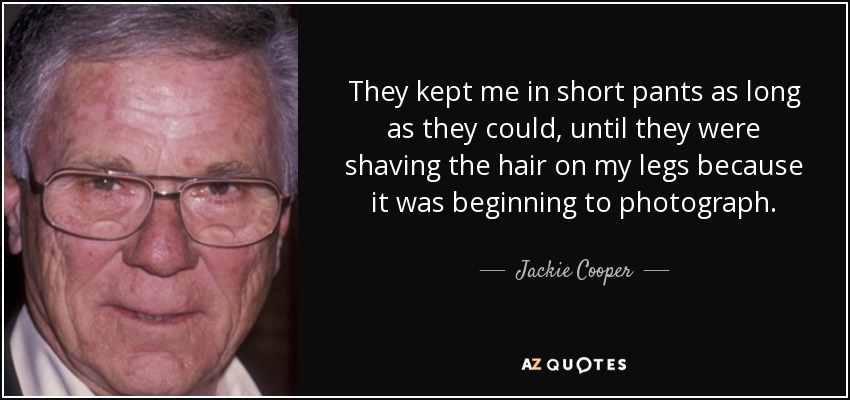 They kept me in short pants as long as they could, until they were shaving the hair on my legs because it was beginning to photograph. - Jackie Cooper